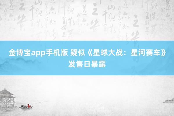 金博宝app手机版 疑似《星球大战：星河赛车》发售日暴露