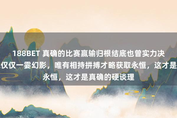 188BET 真确的比赛赢输归根结底也曾实力决定，套路统统仅仅一霎幻影，唯有相持拼搏才略获取永恒，这才是真确的硬谈理