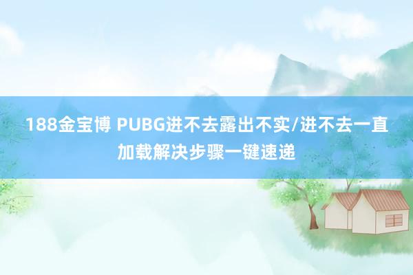 188金宝博 PUBG进不去露出不实/进不去一直加载解决步骤一键速递