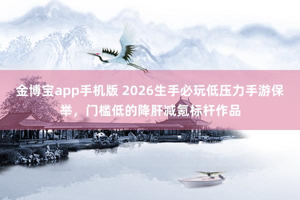 金博宝app手机版 2026生手必玩低压力手游保举，门槛低的降肝减氪标杆作品