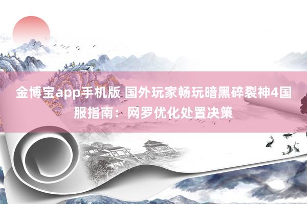 金博宝app手机版 国外玩家畅玩暗黑碎裂神4国服指南：网罗优化处置决策