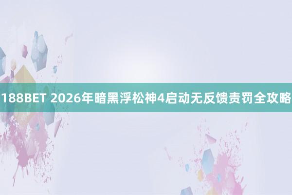 188BET 2026年暗黑浮松神4启动无反馈责罚全攻略
