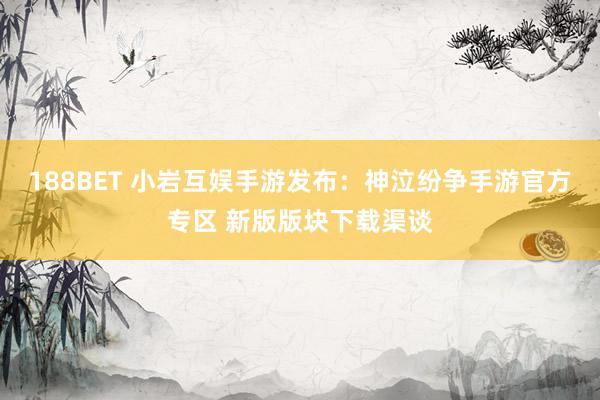 188BET 小岩互娱手游发布：神泣纷争手游官方专区 新版版块下载渠谈