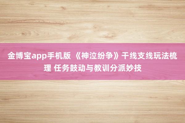 金博宝app手机版 《神泣纷争》干线支线玩法梳理 任务鼓动与教训分派妙技
