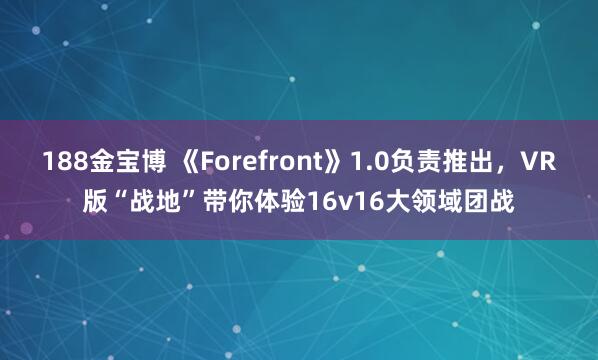 188金宝博 《Forefront》1.0负责推出，VR版“战地”带你体验16v16大领域团战