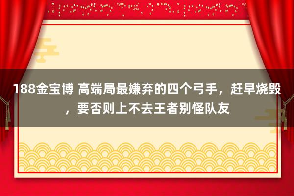 188金宝博 高端局最嫌弃的四个弓手，赶早烧毁，要否则上不去王者别怪队友