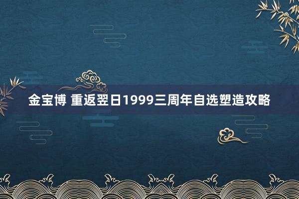 金宝博 重返翌日1999三周年自选塑造攻略