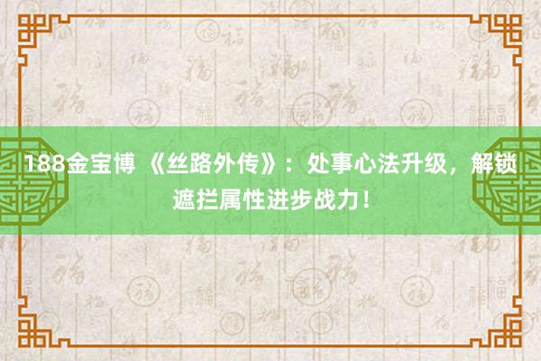 188金宝博 《丝路外传》：处事心法升级，解锁遮拦属性进步战力！