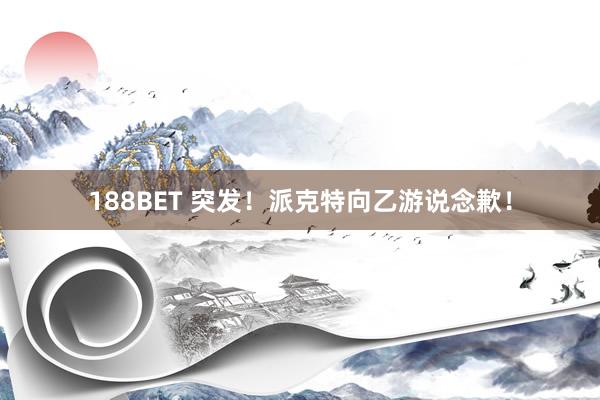 188BET 突发！派克特向乙游说念歉！
