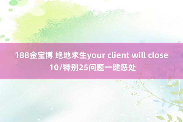 188金宝博 绝地求生your client will close 10/特别25问题一键惩处