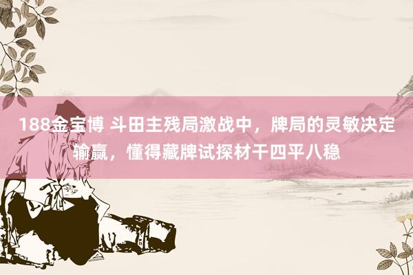 188金宝博 斗田主残局激战中，牌局的灵敏决定输赢，懂得藏牌试探材干四平八稳