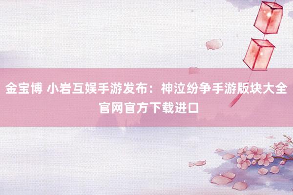 金宝博 小岩互娱手游发布：神泣纷争手游版块大全 官网官方下载进口