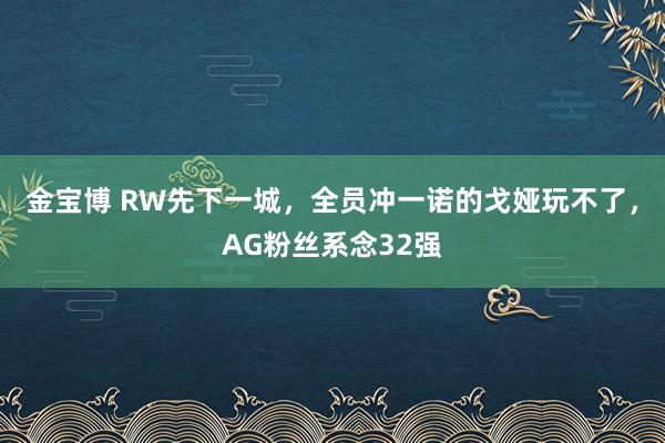 金宝博 RW先下一城，全员冲一诺的戈娅玩不了，AG粉丝系念32强