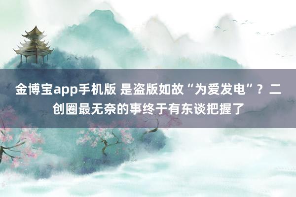 金博宝app手机版 是盗版如故“为爱发电”？二创圈最无奈的事终于有东谈把握了