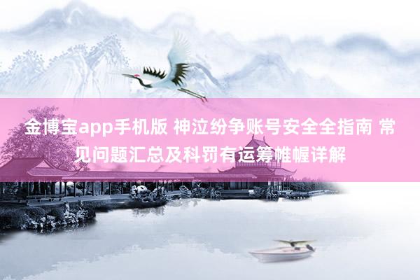 金博宝app手机版 神泣纷争账号安全全指南 常见问题汇总及科罚有运筹帷幄详解