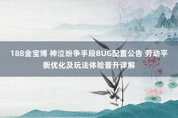 188金宝博 神泣纷争手段BUG配置公告 劳动平衡优化及玩法体验晋升详解