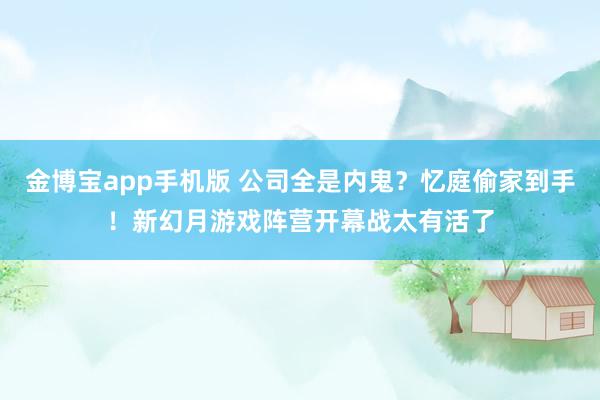 金博宝app手机版 公司全是内鬼？忆庭偷家到手！新幻月游戏阵营开幕战太有活了