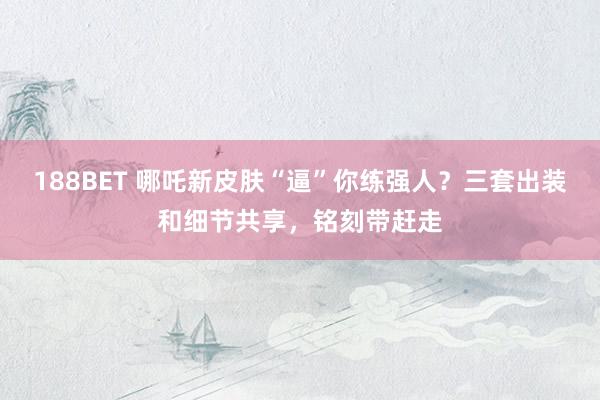 188BET 哪吒新皮肤“逼”你练强人？三套出装和细节共享，铭刻带赶走