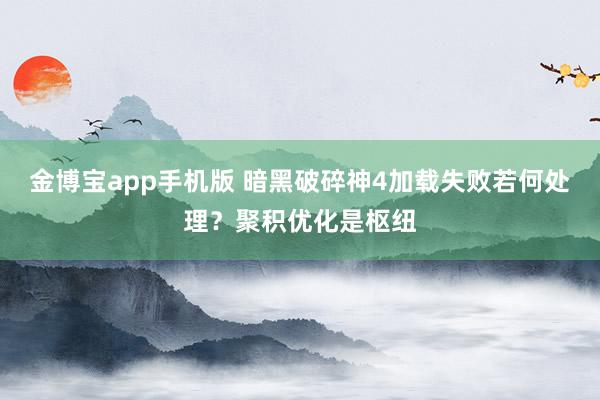 金博宝app手机版 暗黑破碎神4加载失败若何处理？聚积优化是枢纽