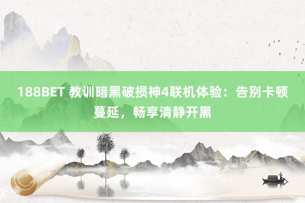 188BET 教训暗黑破损神4联机体验：告别卡顿蔓延，畅享清静开黑