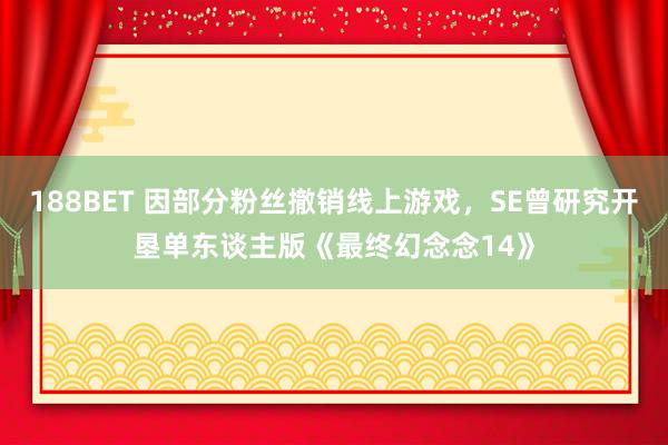 188BET 因部分粉丝撤销线上游戏，SE曾研究开垦单东谈主版《最终幻念念14》