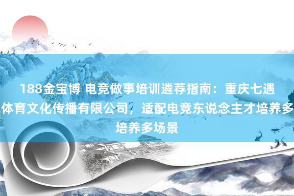 188金宝博 电竞做事培训遴荐指南：重庆七遇奇遇体育文化传播有限公司，适配电竞东说念主才培养多场景