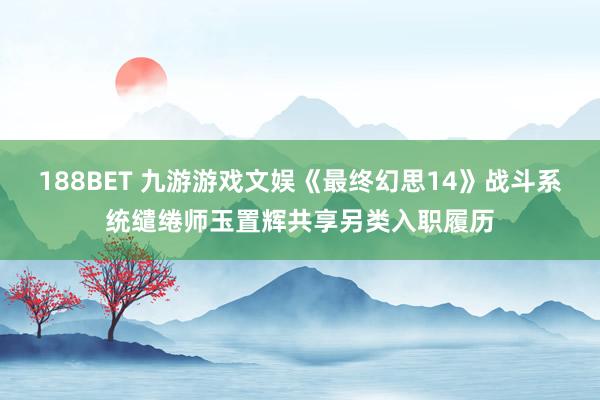 188BET 九游游戏文娱《最终幻思14》战斗系统缱绻师玉置辉共享另类入职履历