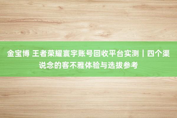 金宝博 王者荣耀寰宇账号回收平台实测｜四个渠说念的客不雅体验与选拔参考