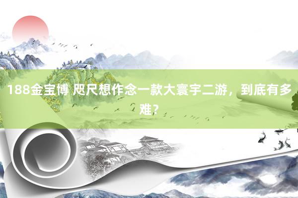 188金宝博 咫尺想作念一款大寰宇二游，到底有多难？