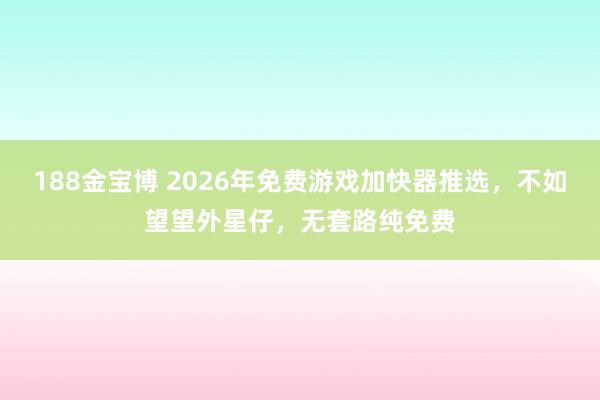 188金宝博 2026年免费游戏加快器推选，不如望望外星仔，无套路纯免费