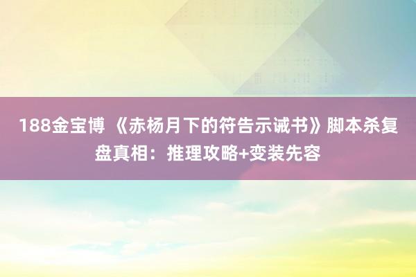 188金宝博 《赤杨月下的符告示诫书》脚本杀复盘真相：推理攻略+变装先容