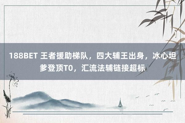 188BET 王者援助梯队，四大辅王出身，冰心坦爹登顶T0，汇流法辅链接超标
