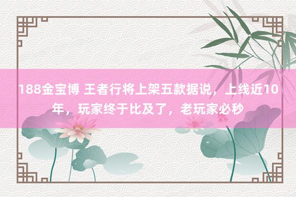 188金宝博 王者行将上架五款据说，上线近10年，玩家终于比及了，老玩家必秒