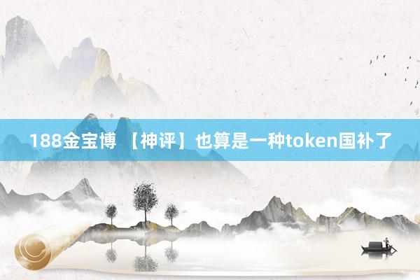 188金宝博 【神评】也算是一种token国补了
