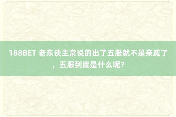 188BET 老东谈主常说的出了五服就不是亲戚了，五服到底是什么呢？