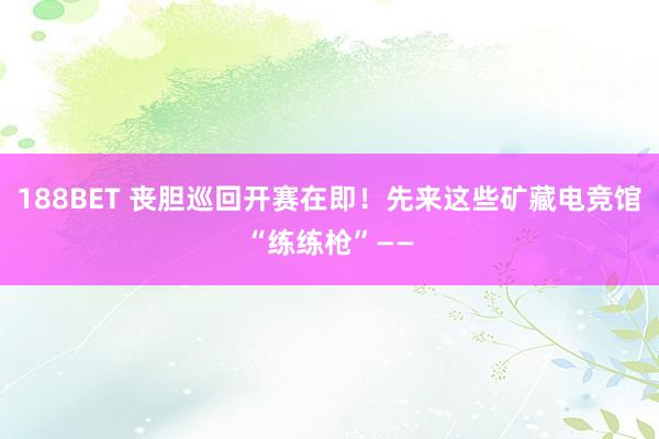 188BET 丧胆巡回开赛在即！先来这些矿藏电竞馆“练练枪”——