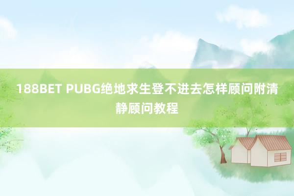 188BET PUBG绝地求生登不进去怎样顾问附清静顾问教程