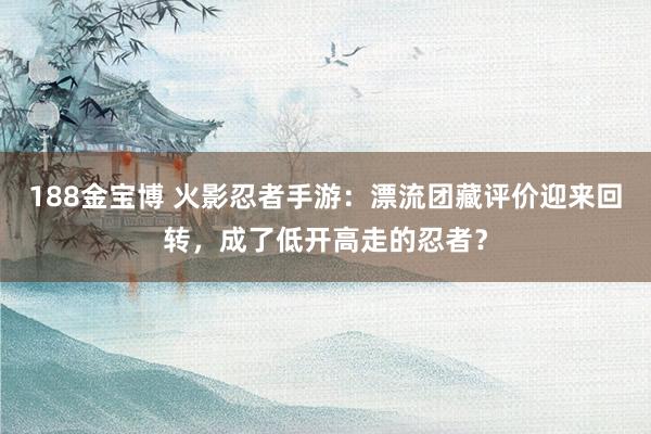 188金宝博 火影忍者手游：漂流团藏评价迎来回转，成了低开高走的忍者？