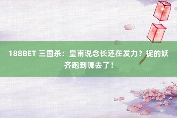 188BET 三国杀：皇甫说念长还在发力？捉的妖齐跑到哪去了！
