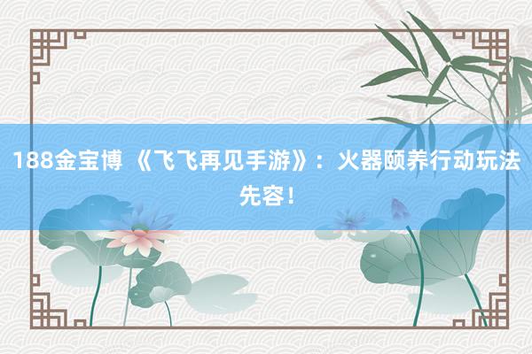 188金宝博 《飞飞再见手游》：火器颐养行动玩法先容！