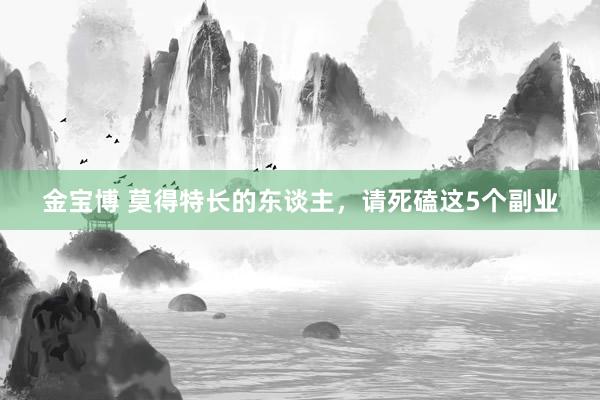 金宝博 莫得特长的东谈主，请死磕这5个副业