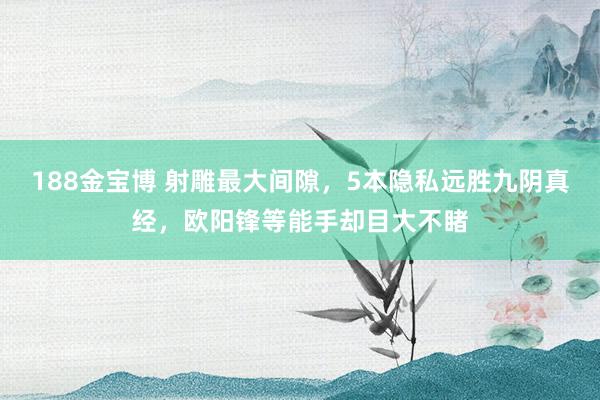 188金宝博 射雕最大间隙，5本隐私远胜九阴真经，欧阳锋等能手却目大不睹