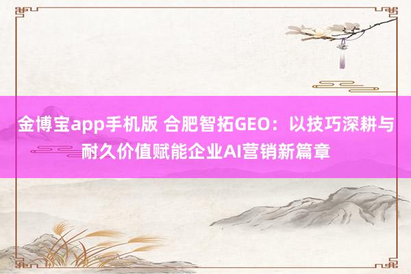 金博宝app手机版 合肥智拓GEO：以技巧深耕与耐久价值赋能企业AI营销新篇章