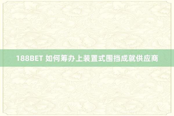 188BET 如何筹办上装置式围挡成就供应商
