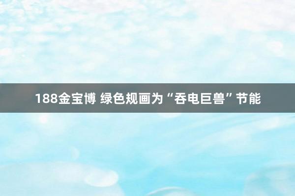 188金宝博 绿色规画为“吞电巨兽”节能