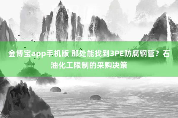 金博宝app手机版 那处能找到3PE防腐钢管？石油化工限制的采购决策