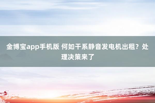 金博宝app手机版 何如干系静音发电机出租？处理决策来了