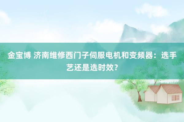 金宝博 济南维修西门子伺服电机和变频器：选手艺还是选时效？