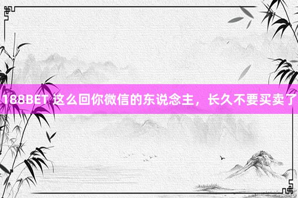 188BET 这么回你微信的东说念主，长久不要买卖了