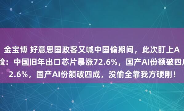 金宝博 好意思国政客又喊中国偷期间，此次盯上AI和芯片，但事实很打脸：中国旧年出口芯片暴涨72.6%，国产AI份额破四成，没偷全靠我方硬刚！